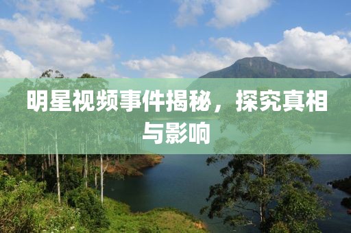 明星視頻事件揭秘，探究真相與影響