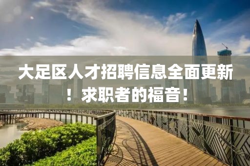 大足區人才招聘信息全面更新！求職者的福音！