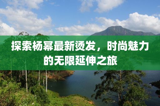 探索楊冪最新燙發，時尚魅力的無限延伸之旅
