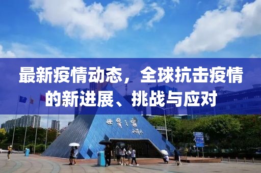 最新疫情動態，全球抗擊疫情的新進展、挑戰與應對