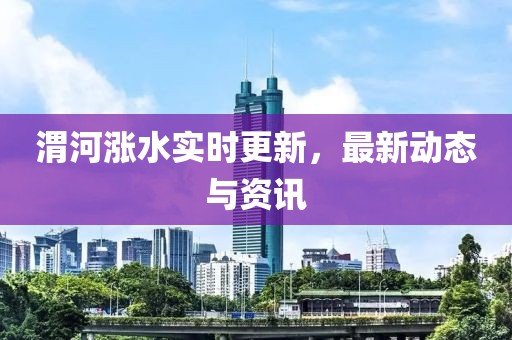 渭河漲水實時更新，最新動態與資訊