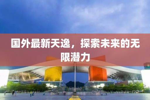 國外最新天逸，探索未來的無限潛力
