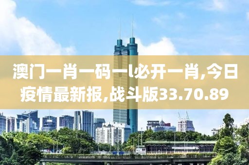 澳門一肖一碼一l必開一肖,今日疫情最新報,戰斗版33.70.89