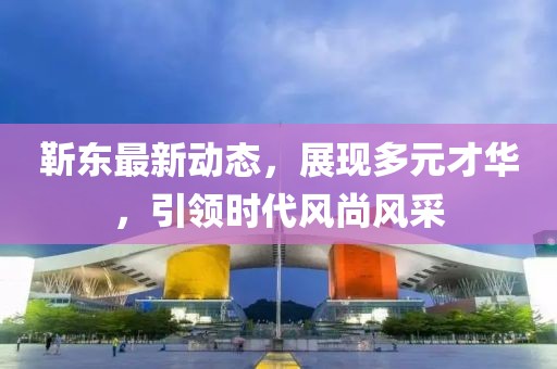 靳東最新動態，展現多元才華，引領時代風尚風采
