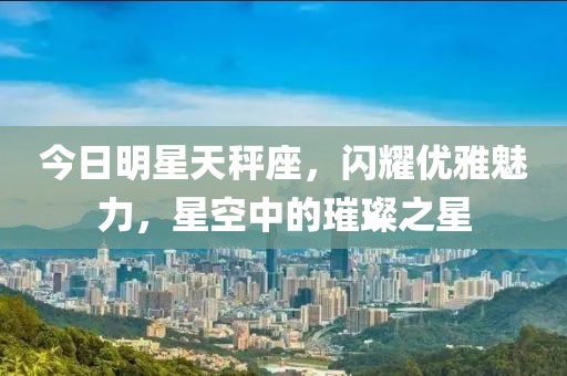 今日明星天秤座，閃耀優雅魅力，星空中的璀璨之星
