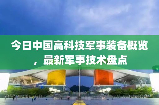 今日中國高科技軍事裝備概覽，最新軍事技術盤點
