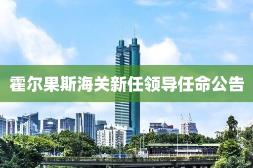 霍爾果斯海關新任領導任命公告