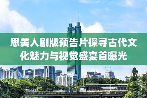 思美人劇版預告片探尋古代文化魅力與視覺盛宴首曝光