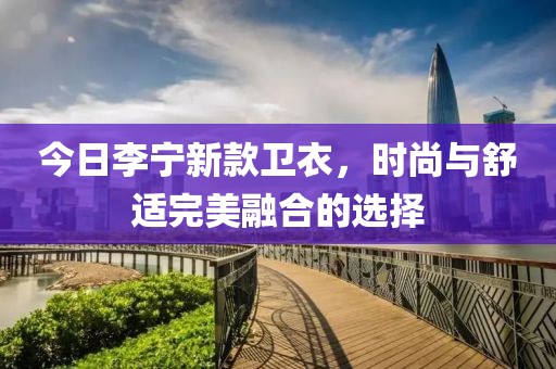今日李寧新款衛衣，時尚與舒適完美融合的選擇