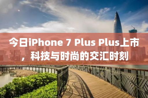 今日iPhone 7 Plus Plus上市，科技與時尚的交匯時刻