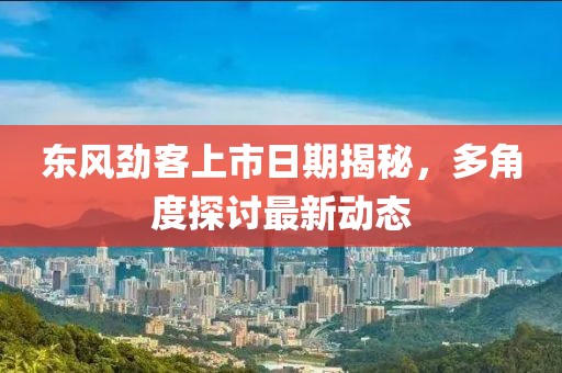 東風勁客上市日期揭秘，多角度探討最新動態