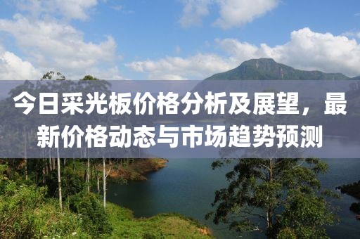 今日采光板價格分析及展望，最新價格動態與市場趨勢預測