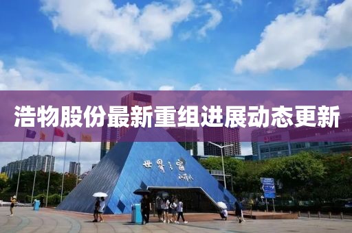 浩物股份最新重組進展動態更新