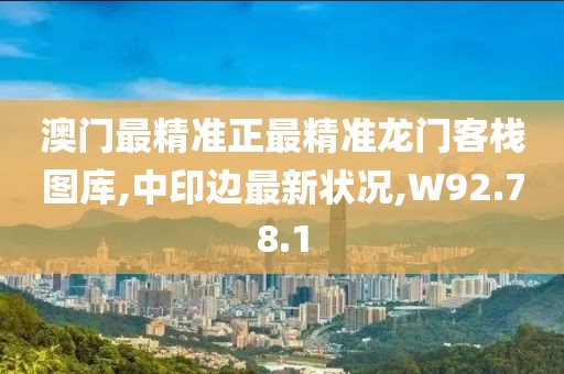 澳門最精準正最精準龍門客棧圖庫,中印邊最新狀況,W92.78.1