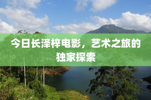 今日長澤梓電影，藝術之旅的獨家探索
