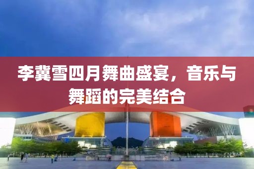 李冀雪四月舞曲盛宴，音樂與舞蹈的完美結合
