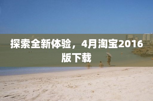 探索全新體驗，4月淘寶2016版下載
