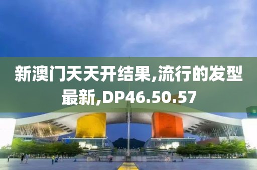新澳門天天開結果,流行的發型最新,DP46.50.57