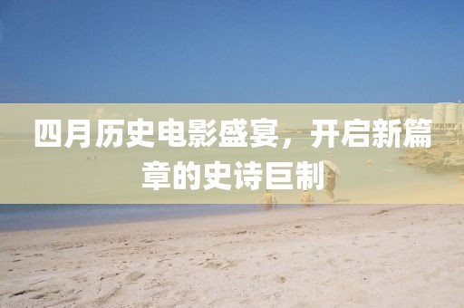 四月歷史電影盛宴，開啟新篇章的史詩巨制