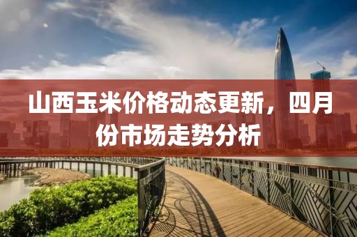山西玉米價格動態更新，四月份市場走勢分析