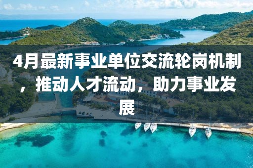 4月最新事業單位交流輪崗機制，推動人才流動，助力事業發展