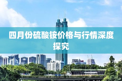 四月份硫酸銨價格與行情深度探究
