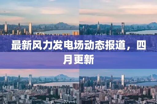 最新風力發電場動態報道，四月更新
