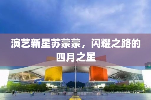 演藝新星蘇蒙蒙，閃耀之路的四月之星