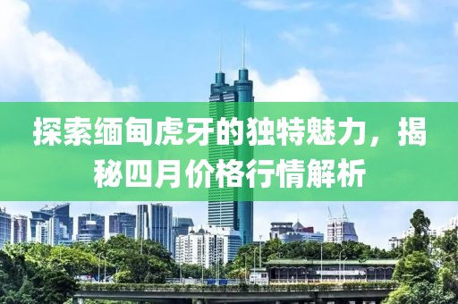 探索緬甸虎牙的獨特魅力，揭秘四月價格行情解析