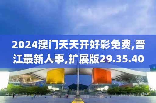 2024澳門天天開好彩免費,晉江最新人事,擴展版29.35.40
