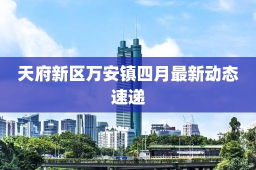 天府新區萬安鎮四月最新動態速遞