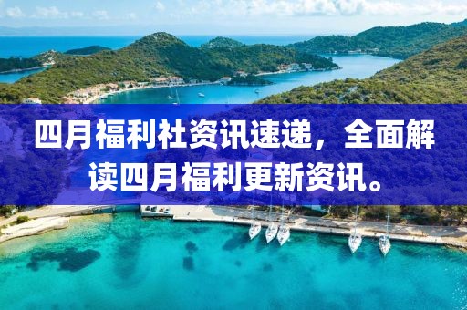 四月福利社資訊速遞，全面解讀四月福利更新資訊。