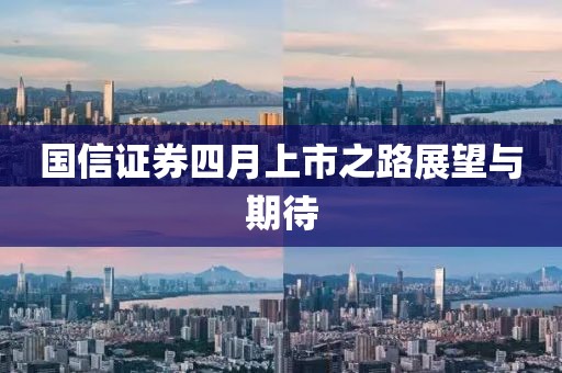 國信證券四月上市之路展望與期待