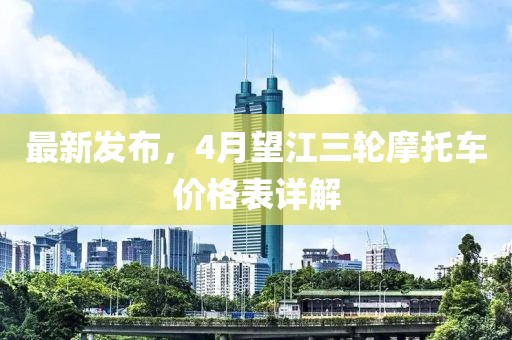 最新發布，4月望江三輪摩托車價格表詳解
