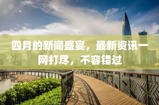 四月的新聞盛宴，最新資訊一網打盡，不容錯過