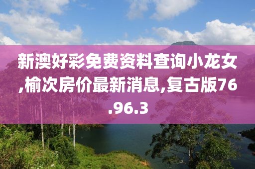 新澳好彩免費資料查詢小龍女,榆次房價最新消息,復古版76.96.3