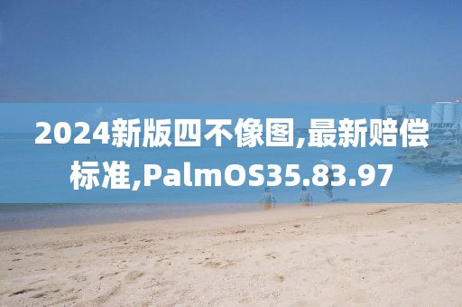 2024新版四不像圖,最新賠償標準,PalmOS35.83.97