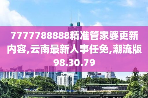 7777788888精準管家婆更新內容,云南最新人事任免,潮流版98.30.79