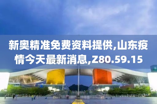 新奧精準免費資料提供,山東疫情今天最新消息,Z80.59.15