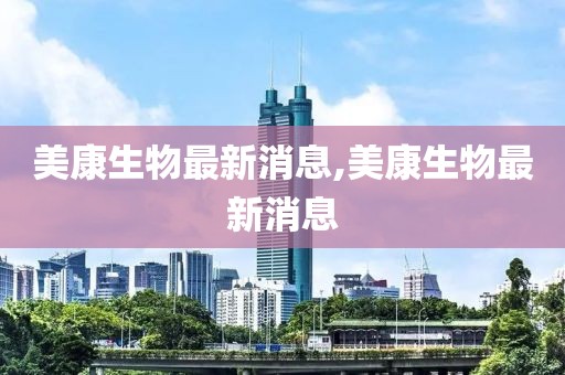 美康生物最新消息,美康生物最新消息