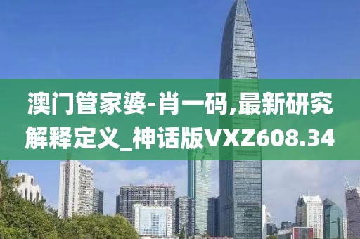 澳門管家婆-肖一碼,最新研究解釋定義_神話版VXZ608.34