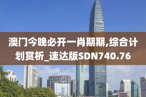 澳門今晚必開一肖期期,綜合計劃賞析_速達版SDN740.76
