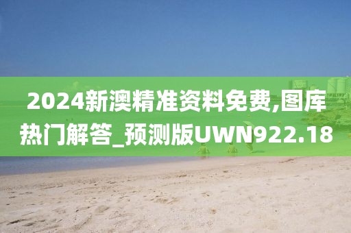 2024新澳精準資料免費,圖庫熱門解答_預測版UWN922.18