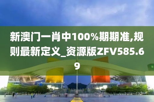 新澳門一肖中100%期期準,規則最新定義_資源版ZFV585.69