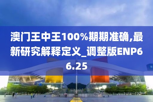 澳門王中王100%期期準確,最新研究解釋定義_調整版ENP66.25