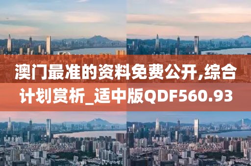 澳門最準的資料免費公開,綜合計劃賞析_適中版QDF560.93
