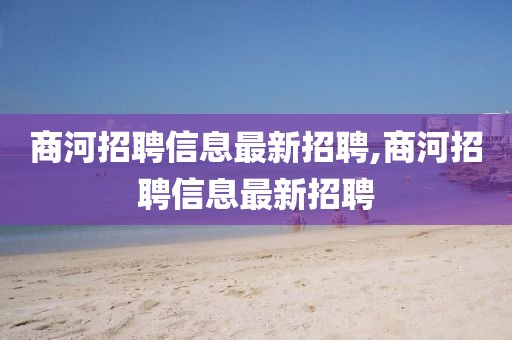 商河招聘信息最新招聘,商河招聘信息最新招聘