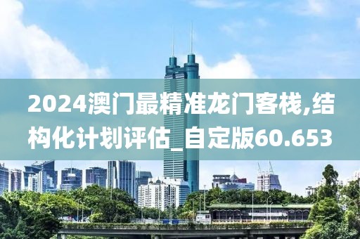 2024澳門最精準龍門客棧,結構化計劃評估_自定版60.653