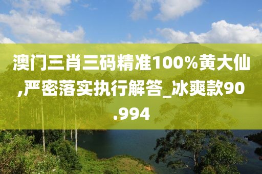 澳門三肖三碼精準100%黃大仙,嚴密落實執行解答_冰爽款90.994