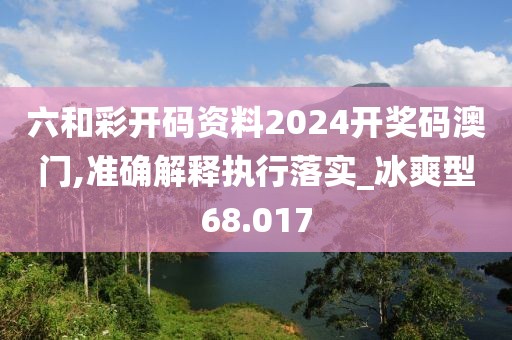 六和彩開碼資料2024開獎碼澳門,準確解釋執行落實_冰爽型68.017